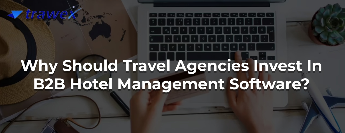 Why Should Travel Agencies Invest In B2B Hotel Management Software?