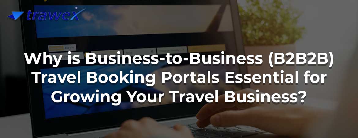 Why is Business-to-Business (B2B2B) Travel Booking Portals Essential for Growing Your Travel Business?