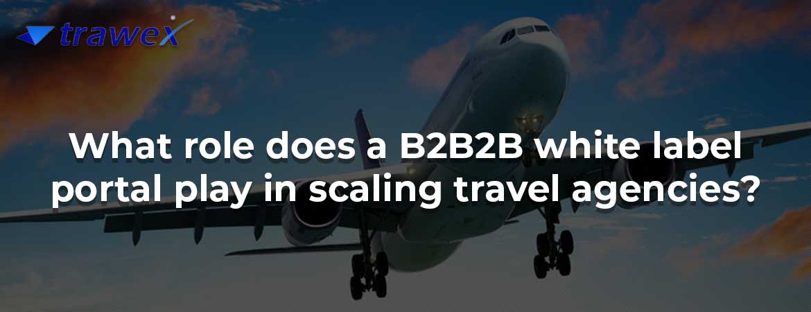 What role does a B2B2B white label portal play in scaling travel agencies?