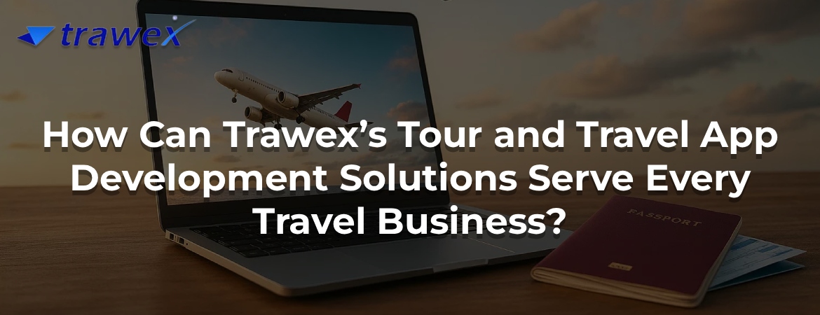 How Can Trawex’s Tour and Travel App Development Solutions Serve Every Travel Business?