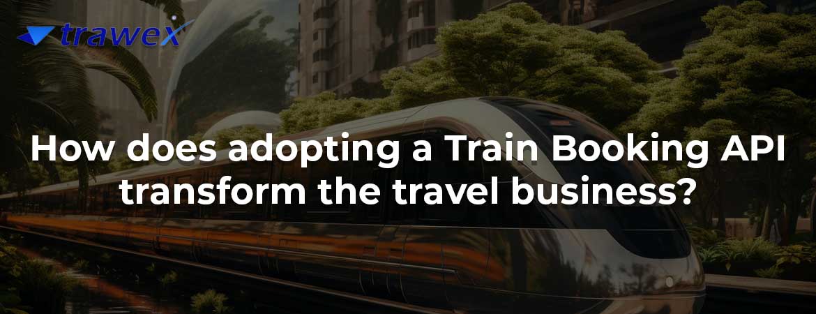 How does adopting a Train Booking API transform the travel business? How does adopting a Train Booking API transform the travel business?