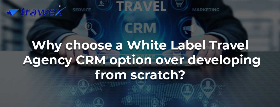 Why choose a White Label Travel Agency CRM option over developing from scratch?
