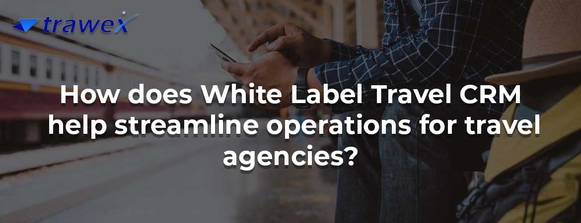How does White Label Travel CRM help streamline operations for travel agencies?